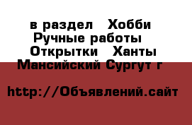  в раздел : Хобби. Ручные работы » Открытки . Ханты-Мансийский,Сургут г.